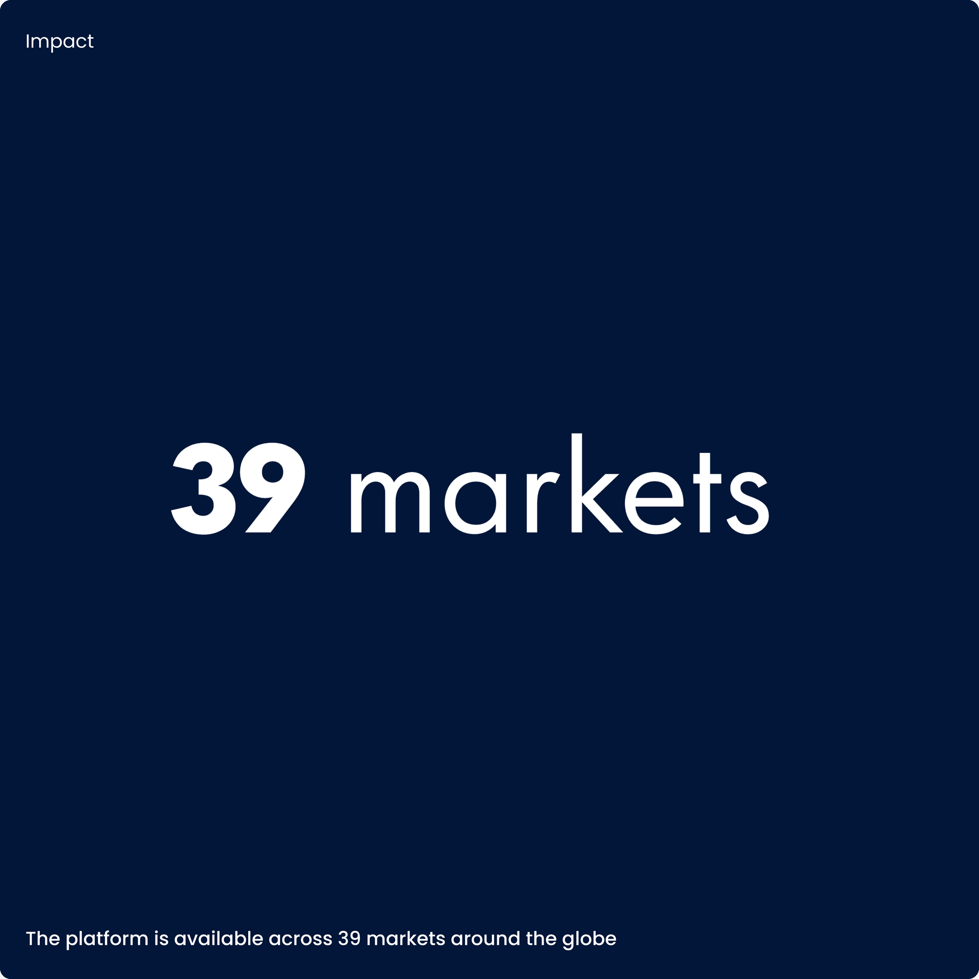 Impact, 39 markets. The platform is available across 39 markets around the globe. Impact, 39 markets. The platform is available across 39 markets around the globe.